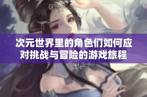 次元世界里的角色们如何应对挑战与冒险的游戏旅程
