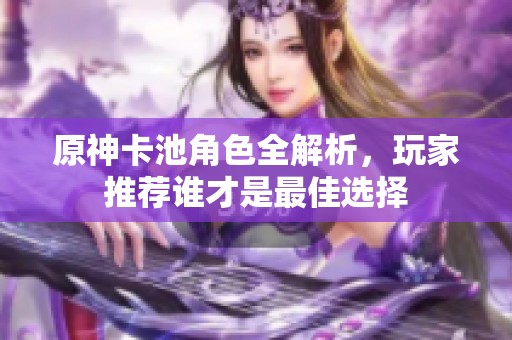 原神卡池角色全解析，玩家推荐谁才是最佳选择