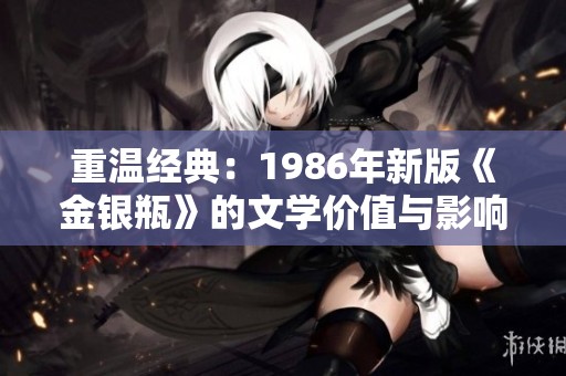 重温经典：1986年新版《金银瓶》的文学价值与影响