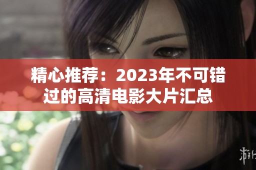 精心推荐：2023年不可错过的高清电影大片汇总