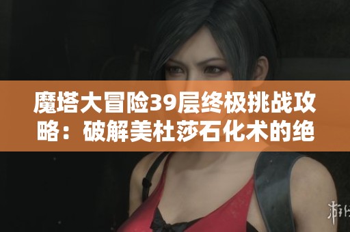 魔塔大冒险39层终极挑战攻略：破解美杜莎石化术的绝佳策略与技巧
