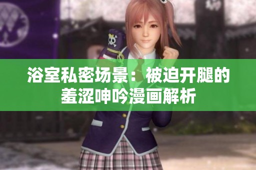 浴室私密场景：被迫开腿的羞涩呻吟漫画解析