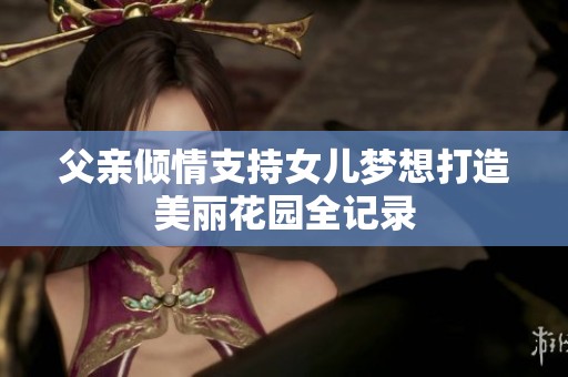 父亲倾情支持女儿梦想打造美丽花园全记录