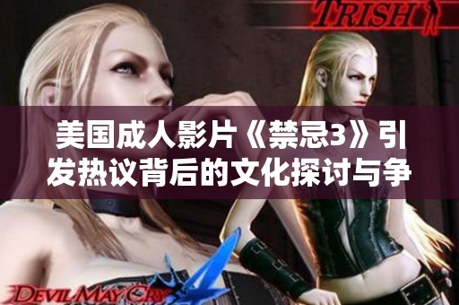 美国成人影片《禁忌3》引发热议背后的文化探讨与争议解析