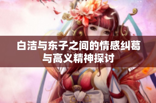 白洁与东子之间的情感纠葛与高义精神探讨