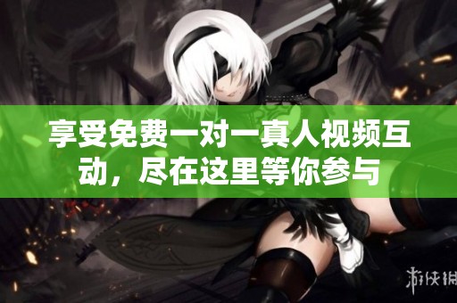 享受免费一对一真人视频互动，尽在这里等你参与