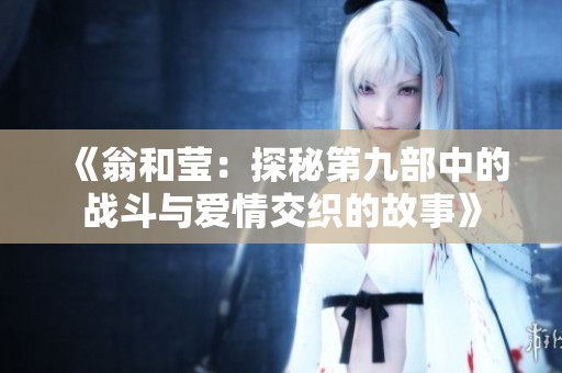 《翁和莹：探秘第九部中的战斗与爱情交织的故事》