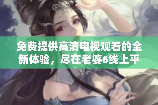 免费提供高清电视观看的全新体验，尽在老婆6线上平台