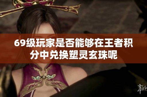 69级玩家是否能够在王者积分中兑换塑灵玄珠呢