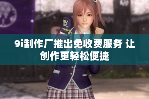 9i制作厂推出免收费服务 让创作更轻松便捷