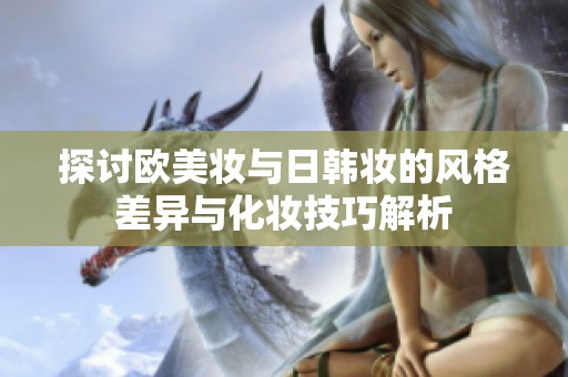 探讨欧美妆与日韩妆的风格差异与化妆技巧解析