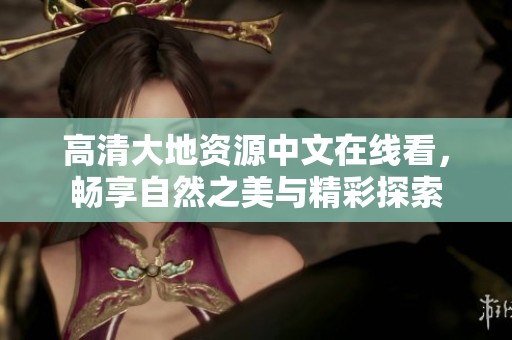 高清大地资源中文在线看，畅享自然之美与精彩探索