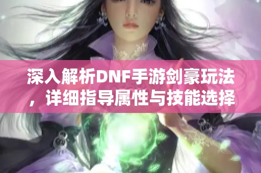 深入解析DNF手游剑豪玩法，详细指导属性与技能选择