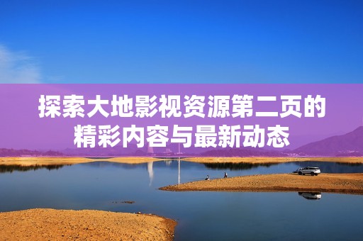 探索大地影视资源第二页的精彩内容与最新动态