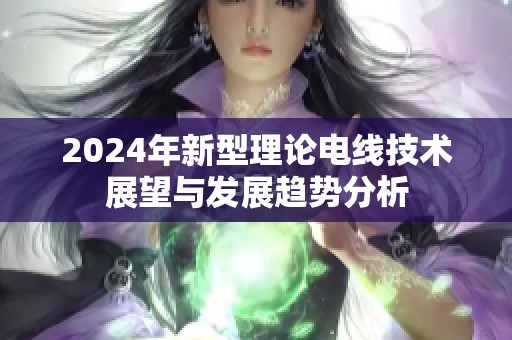 2024年新型理论电线技术展望与发展趋势分析