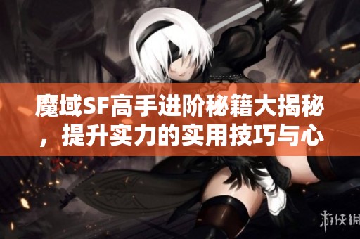 魔域SF高手进阶秘籍大揭秘，提升实力的实用技巧与心得分享