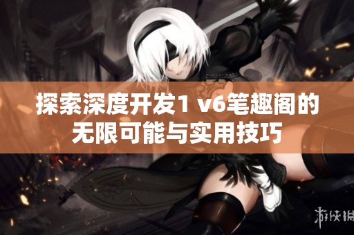 探索深度开发1 v6笔趣阁的无限可能与实用技巧