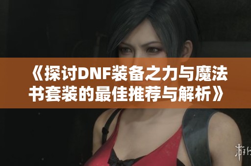 《探讨DNF装备之力与魔法书套装的最佳推荐与解析》