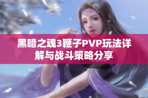 黑暗之魂3鞭子PVP玩法详解与战斗策略分享
