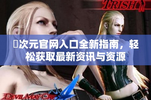囧次元官网入口全新指南，轻松获取最新资讯与资源