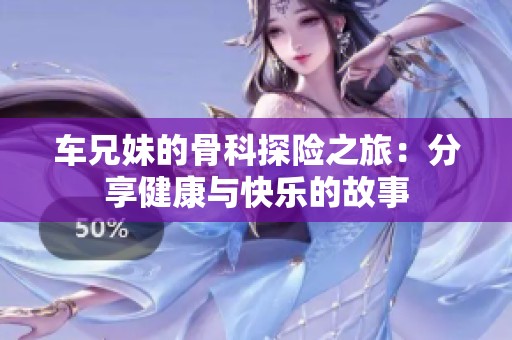 车兄妹的骨科探险之旅：分享健康与快乐的故事