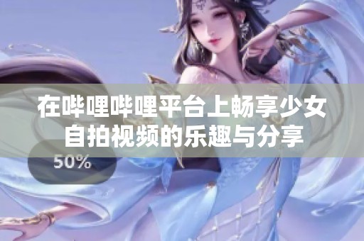 在哔哩哔哩平台上畅享少女自拍视频的乐趣与分享