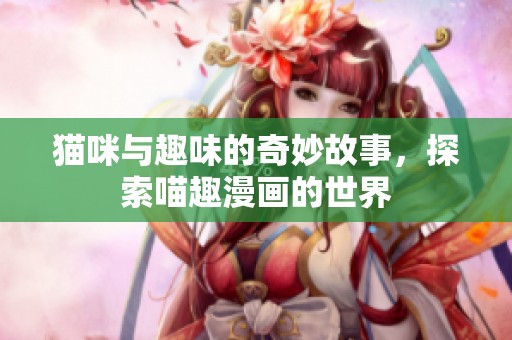 猫咪与趣味的奇妙故事，探索喵趣漫画的世界