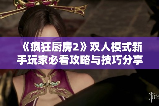 《疯狂厨房2》双人模式新手玩家必看攻略与技巧分享