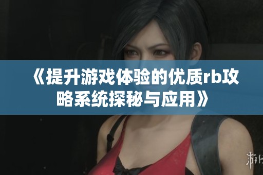 《提升游戏体验的优质rb攻略系统探秘与应用》