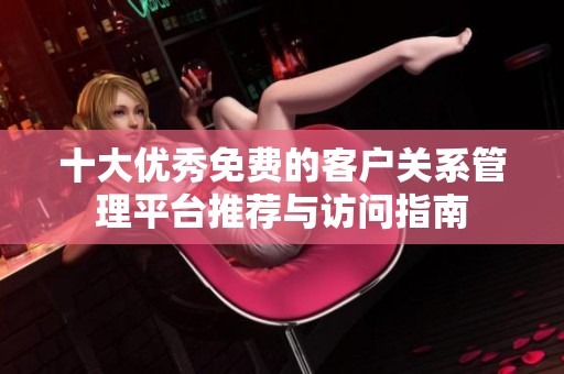 十大优秀免费的客户关系管理平台推荐与访问指南