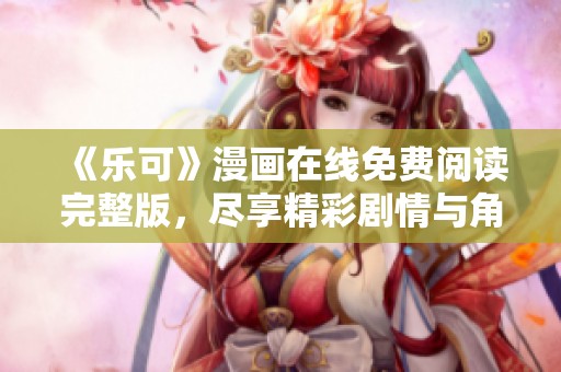 《乐可》漫画在线免费阅读完整版，尽享精彩剧情与角色发展