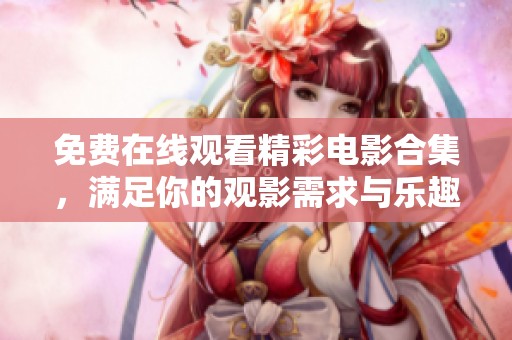 免费在线观看精彩电影合集，满足你的观影需求与乐趣