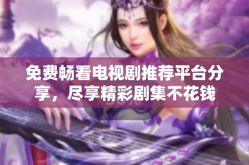免费畅看电视剧推荐平台分享，尽享精彩剧集不花钱