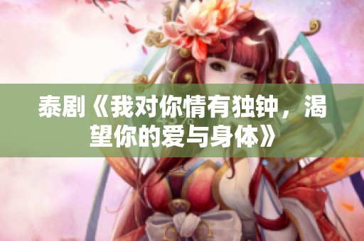 泰剧《我对你情有独钟，渴望你的爱与身体》