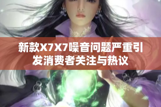 新款X7X7噪音问题严重引发消费者关注与热议