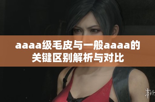 aaaa级毛皮与一般aaaa的关键区别解析与对比