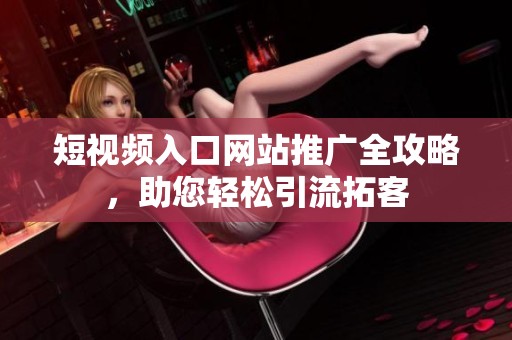 短视频入口网站推广全攻略，助您轻松引流拓客