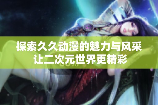 探索久久动漫的魅力与风采 让二次元世界更精彩
