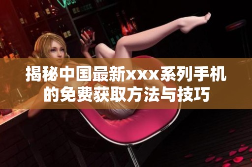 揭秘中国最新xxx系列手机的免费获取方法与技巧
