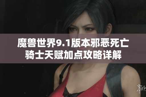 魔兽世界9.1版本邪恶死亡骑士天赋加点攻略详解