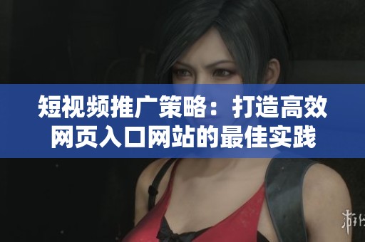 短视频推广策略：打造高效网页入口网站的最佳实践
