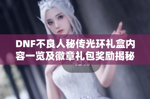 DNF不良人秘传光环礼盒内容一览及徽章礼包奖励揭秘