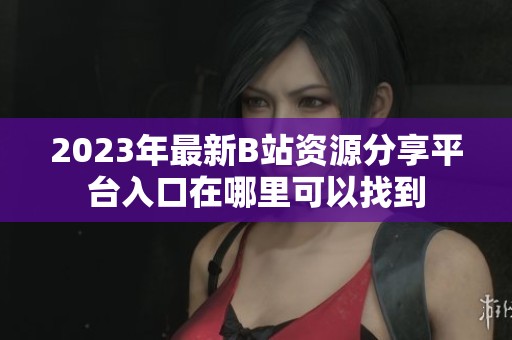 2023年最新B站资源分享平台入口在哪里可以找到