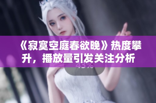 《寂寞空庭春欲晚》热度攀升，播放量引发关注分析