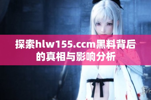 探索hlw155.ccm黑料背后的真相与影响分析