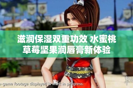 滋润保湿双重功效 水蜜桃草莓坚果润唇膏新体验
