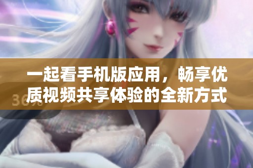 一起看手机版应用，畅享优质视频共享体验的全新方式