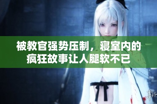 被教官强势压制，寝室内的疯狂故事让人腿软不已