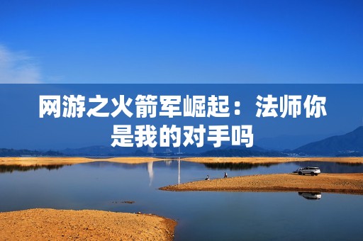 网游之火箭军崛起：法师你是我的对手吗