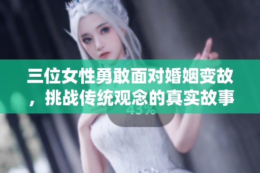 三位女性勇敢面对婚姻变故，挑战传统观念的真实故事